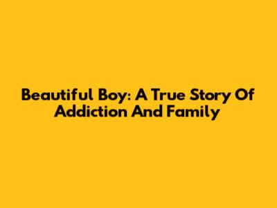 Beautiful Boy: A True Story Of Addiction And Family