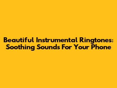 Beautiful Instrumental Ringtones: Soothing Sounds For Your Phone
