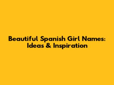 Beautiful Spanish Girl Names: Ideas & Inspiration