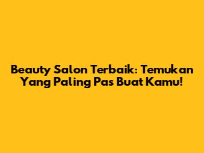 Beauty Salon Terbaik: Temukan Yang Paling Pas Buat Kamu!