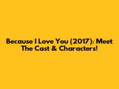Because I Love You (2017): Meet The Cast & Characters!