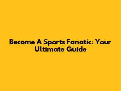 Become A Sports Fanatic: Your Ultimate Guide