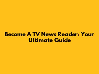 Become A TV News Reader: Your Ultimate Guide