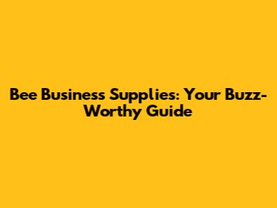Bee Business Supplies: Your Buzz-Worthy Guide