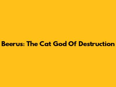 Beerus: The Cat God Of Destruction