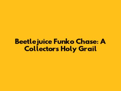 Beetlejuice Funko Chase: A Collector's Holy Grail