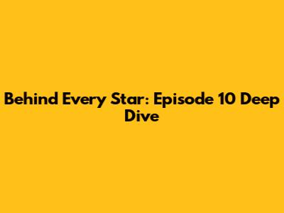 Behind Every Star: Episode 10 Deep Dive