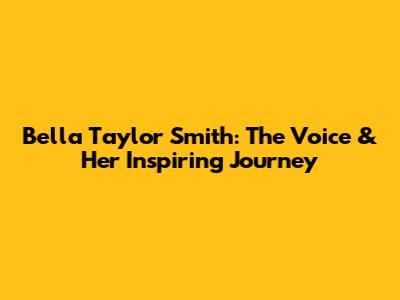 Bella Taylor Smith: The Voice & Her Inspiring Journey