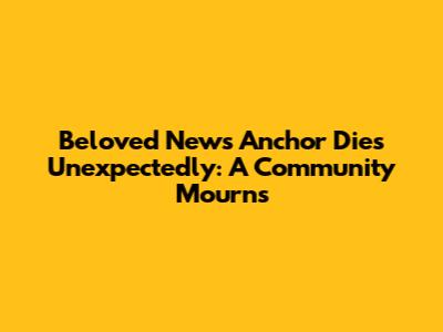Beloved News Anchor Dies Unexpectedly: A Community Mourns