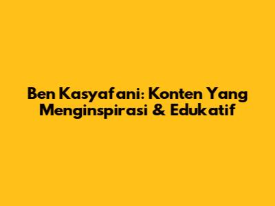 Ben Kasyafani: Konten Yang Menginspirasi & Edukatif