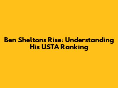 Ben Shelton's Rise: Understanding His USTA Ranking