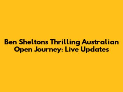 Ben Shelton's Thrilling Australian Open Journey: Live Updates