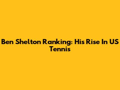 Ben Shelton Ranking: His Rise In US Tennis