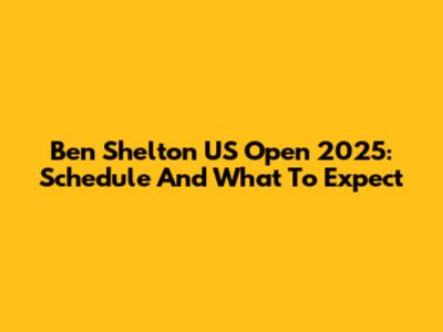Ben Shelton US Open 2025: Schedule And What To Expect