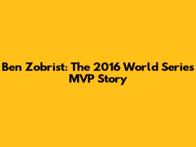 Ben Zobrist: The 2016 World Series MVP Story