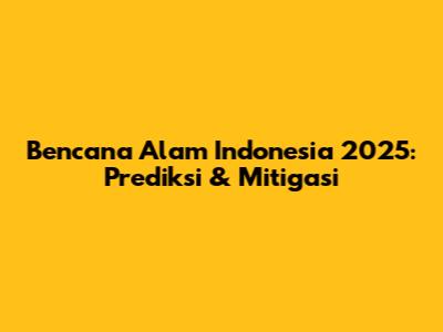 Bencana Alam Indonesia 2025: Prediksi & Mitigasi