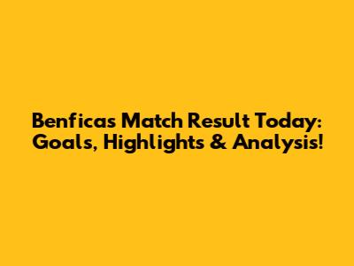 Benfica's Match Result Today: Goals, Highlights & Analysis!