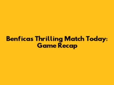 Benfica's Thrilling Match Today: Game Recap
