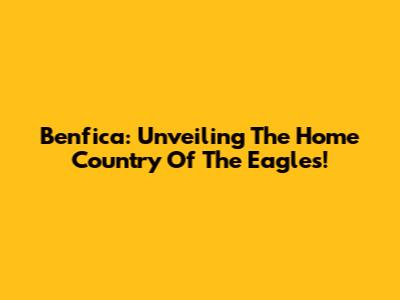 Benfica: Unveiling The Home Country Of The Eagles!