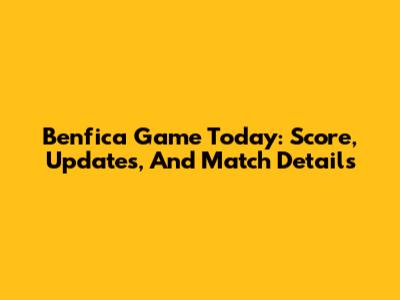 Benfica Game Today: Score, Updates, And Match Details