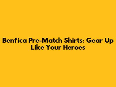 Benfica Pre-Match Shirts: Gear Up Like Your Heroes