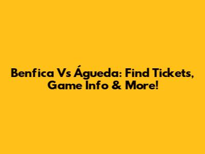 Benfica Vs Águeda: Find Tickets, Game Info & More!