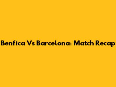 Benfica Vs Barcelona: Match Recap