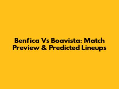 Benfica Vs Boavista: Match Preview & Predicted Lineups