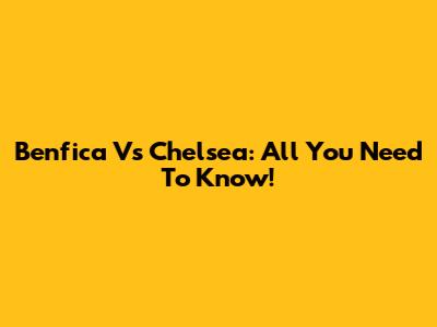Benfica Vs Chelsea: All You Need To Know!