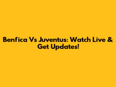 Benfica Vs Juventus: Watch Live & Get Updates!