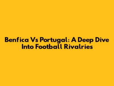 Benfica Vs Portugal: A Deep Dive Into Football Rivalries