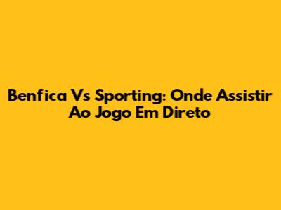 Benfica Vs Sporting: Onde Assistir Ao Jogo Em Direto