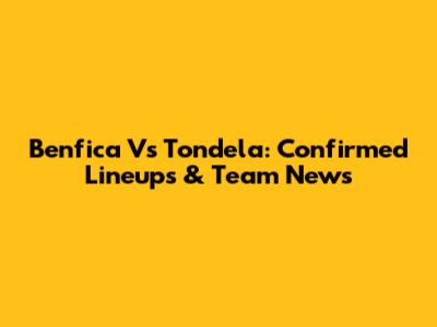 Benfica Vs Tondela: Confirmed Lineups & Team News