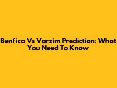 Benfica Vs Varzim Prediction: What You Need To Know