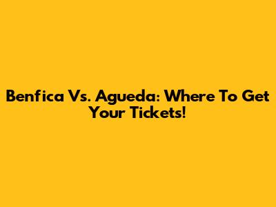 Benfica Vs. Agueda: Where To Get Your Tickets!