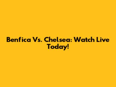 Benfica Vs. Chelsea: Watch Live Today!