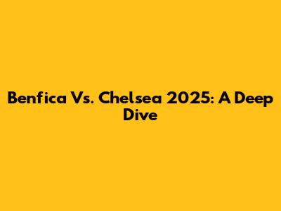 Benfica Vs. Chelsea 2025: A Deep Dive