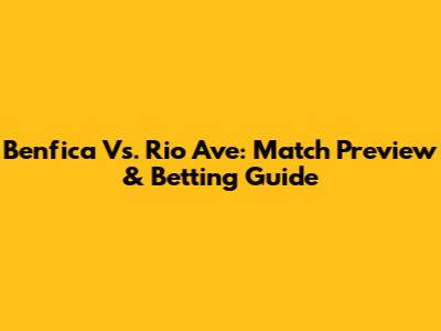 Benfica Vs. Rio Ave: Match Preview & Betting Guide