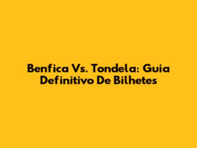 Benfica Vs. Tondela: Guia Definitivo De Bilhetes
