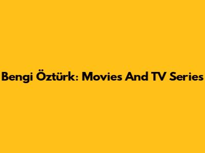 Bengi Öztürk: Movies And TV Series