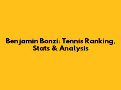 Benjamin Bonzi: Tennis Ranking, Stats & Analysis
