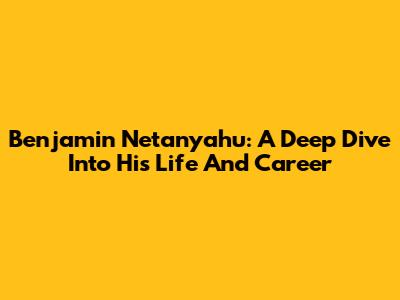 Benjamin Netanyahu: A Deep Dive Into His Life And Career
