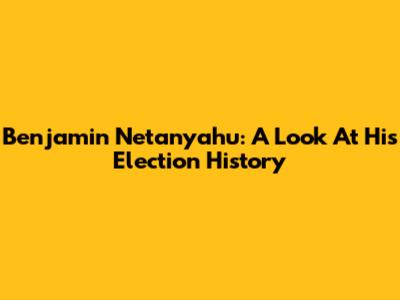 Benjamin Netanyahu: A Look At His Election History