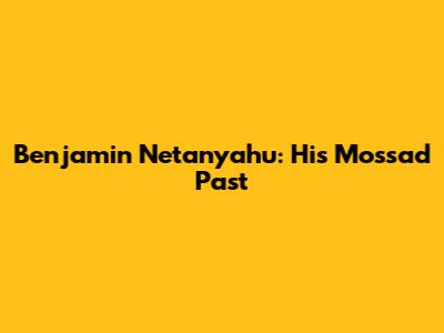 Benjamin Netanyahu: His Mossad Past