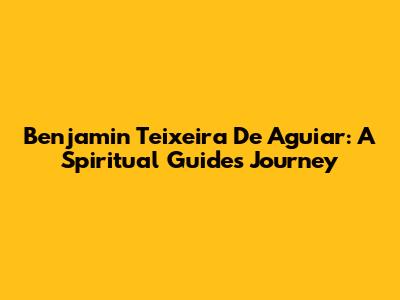 Benjamin Teixeira De Aguiar: A Spiritual Guide's Journey