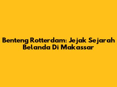 Benteng Rotterdam: Jejak Sejarah Belanda Di Makassar