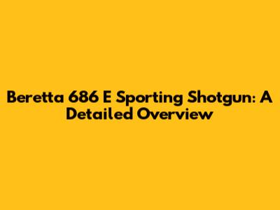 Beretta 686 E Sporting Shotgun: A Detailed Overview