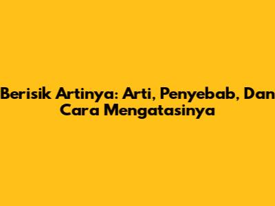 Berisik Artinya: Arti, Penyebab, Dan Cara Mengatasinya