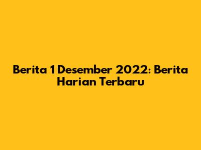 Berita 1 Desember 2022: Berita Harian Terbaru