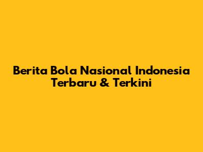 Berita Bola Nasional Indonesia Terbaru & Terkini